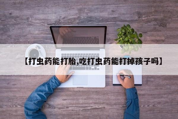 流产药网上购买【打虫药能打胎,吃打虫药能打掉孩子吗】