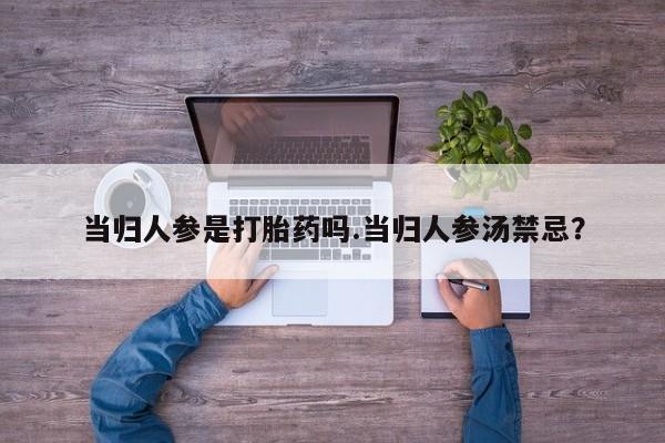 流产药网上购买当归人参是打胎药吗.当归人参汤禁忌？