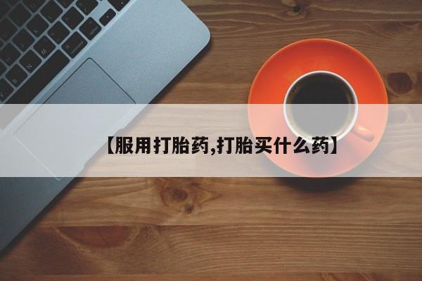 流产药网上购买【服用打胎药,打胎买什么药】