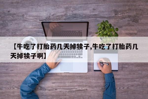 流产药网上购买【牛吃了打胎药几天掉犊子,牛吃了打胎药几天掉犊子啊】