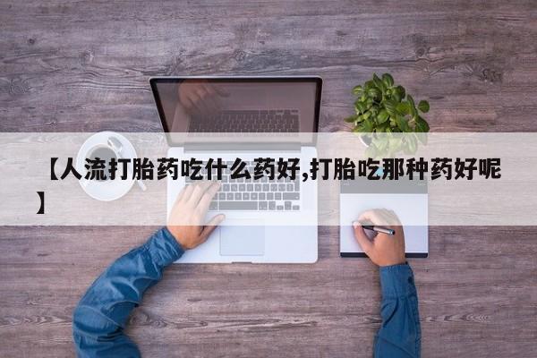流产药网上购买【人流打胎药吃什么药好,打胎吃那种药好呢】