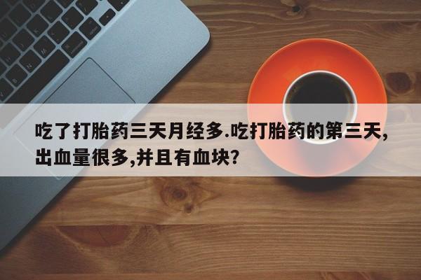 流产药网上购买吃了打胎药三天月经多.吃打胎药的第三天,出血量很多,并且有血块？