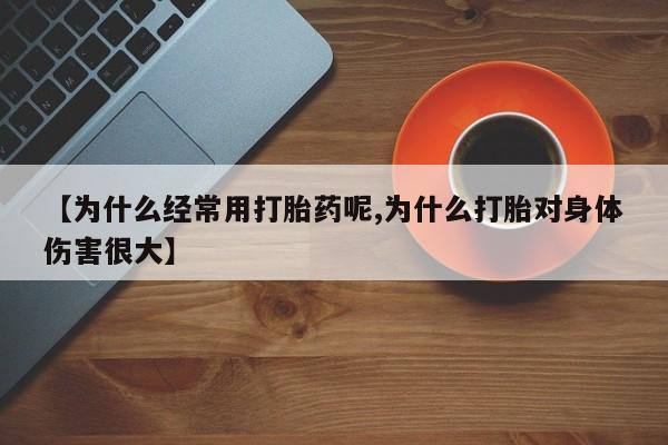 流产药网上购买【为什么经常用打胎药呢,为什么打胎对身体伤害很大】
