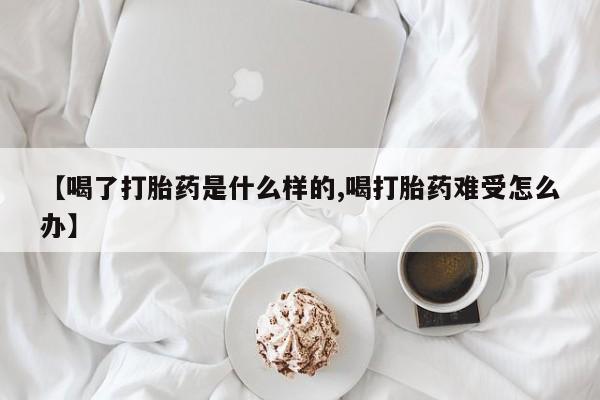 流产药网上购买【喝了打胎药是什么样的,喝打胎药难受怎么办】