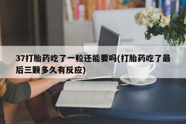 流产药网上购买37打胎药吃了一粒还能要吗(打胎药吃了最后三颗多久有反应)