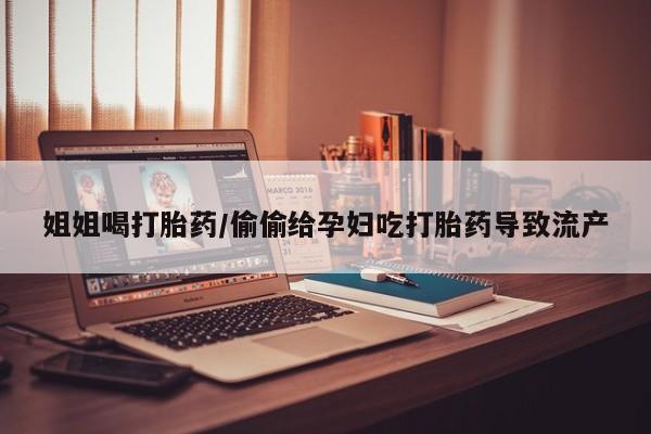 流产药网上购买姐姐喝打胎药/偷偷给孕妇吃打胎药导致流产
