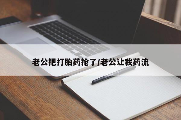 流产药网上购买老公把打胎药抢了/老公让我药流