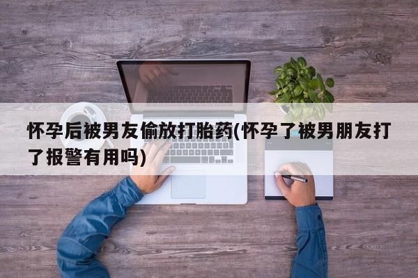 流产药网上购买怀孕后被男友偷放打胎药(怀孕了被男朋友打了报警有用吗)