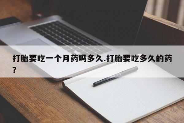 流产药网上购买打胎要吃一个月药吗多久.打胎要吃多久的药？