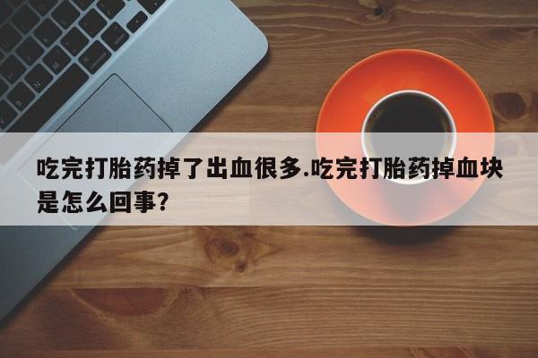 流产药网上购买吃完打胎药掉了出血很多.吃完打胎药掉血块是怎么回事？