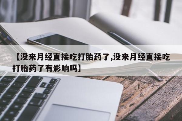 流产药网上购买【没来月经直接吃打胎药了,没来月经直接吃打胎药了有影响吗】