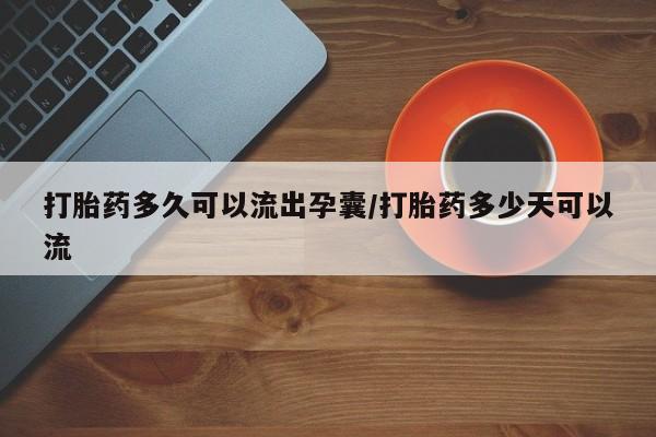流产药网上购买打胎药多久可以流出孕囊/打胎药多少天可以流