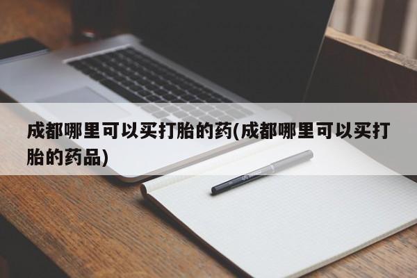 流产药网上购买成都哪里可以买打胎的药(成都哪里可以买打胎的药品)