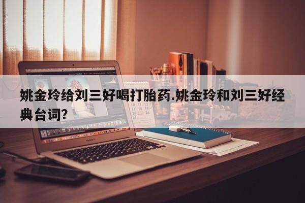 流产药网上购买姚金玲给刘三好喝打胎药.姚金玲和刘三好经典台词？
