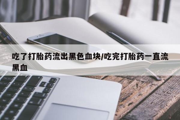 流产药网上购买吃了打胎药流出黑色血块/吃完打胎药一直流黑血