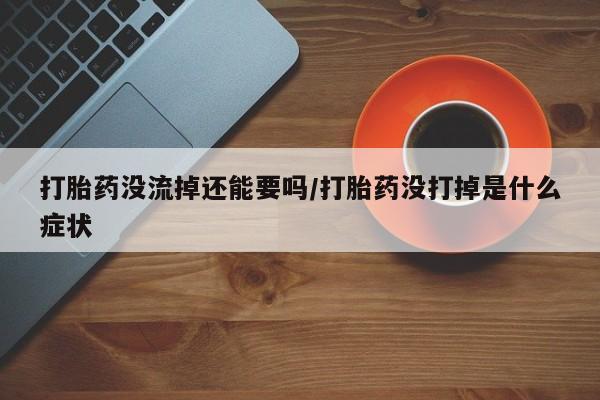 流产药网上购买打胎药没流掉还能要吗/打胎药没打掉是什么症状