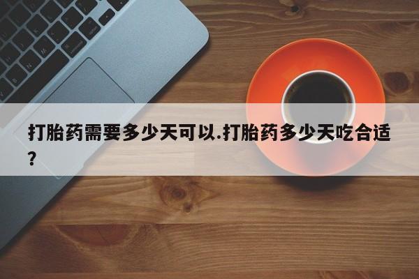 流产药网上购买打胎药需要多少天可以.打胎药多少天吃合适？