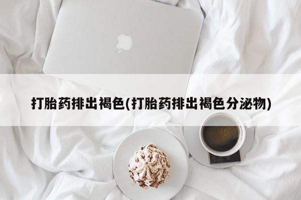 流产药网上购买打胎药排出褐色(打胎药排出褐色分泌物)
