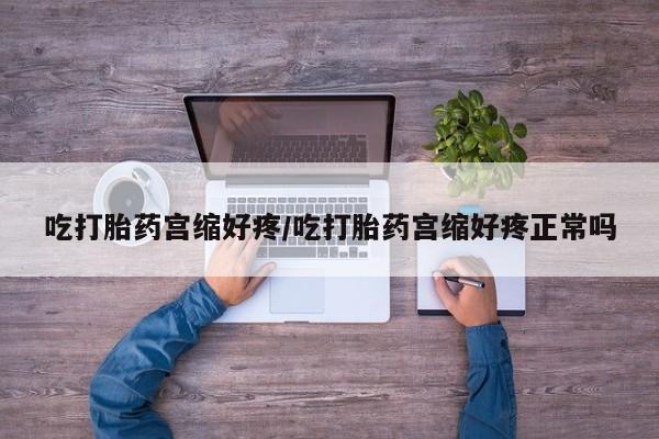 流产药网上购买吃打胎药宫缩好疼/吃打胎药宫缩好疼正常吗