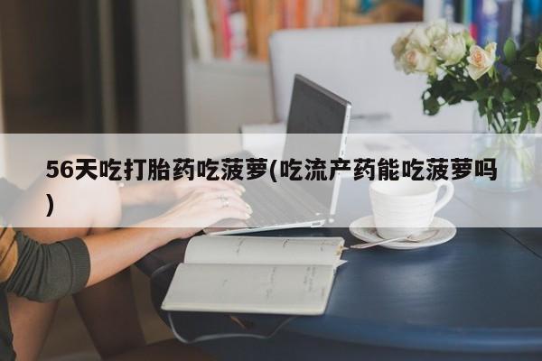 流产药网上购买56天吃打胎药吃菠萝(吃流产药能吃菠萝吗)