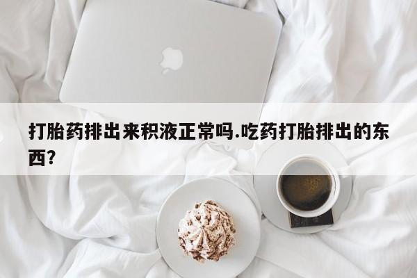 流产药网上购买打胎药排出来积液正常吗.吃药打胎排出的东西？