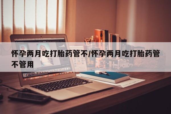 流产药网上购买怀孕两月吃打胎药管不/怀孕两月吃打胎药管不管用