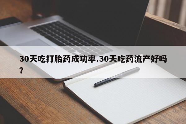 流产药网上购买30天吃打胎药成功率.30天吃药流产好吗？