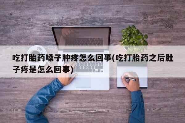 流产药网上购买吃打胎药嗓子肿疼怎么回事(吃打胎药之后肚子疼是怎么回事)
