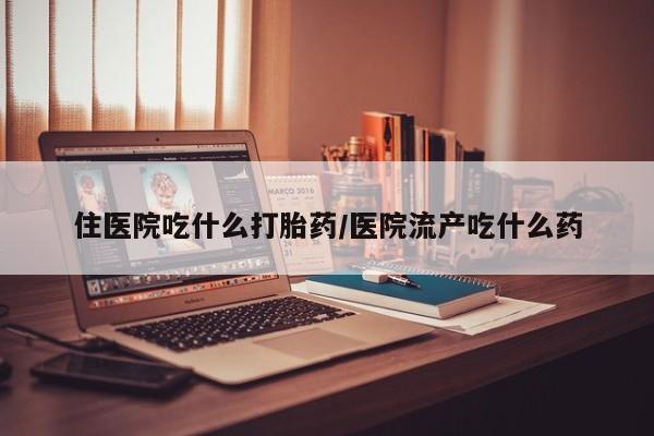 流产药网上购买住医院吃什么打胎药/医院流产吃什么药