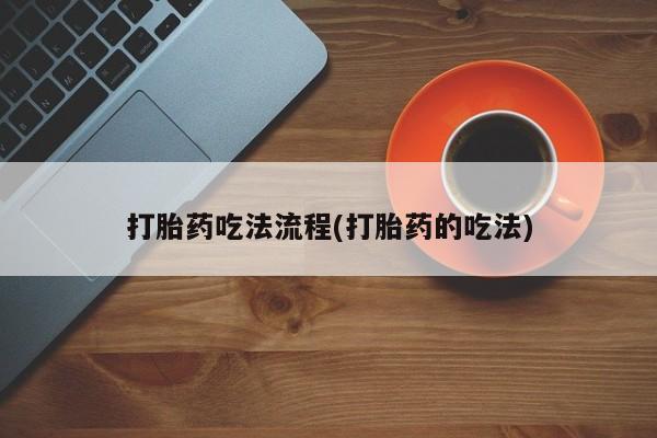 流产药网上购买打胎药吃法流程(打胎药的吃法)
