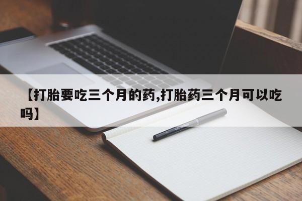 流产药网上购买【打胎要吃三个月的药,打胎药三个月可以吃吗】