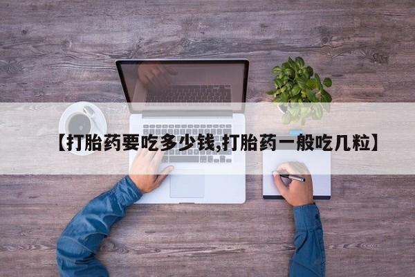 流产药网上购买【打胎药要吃多少钱,打胎药一般吃几粒】