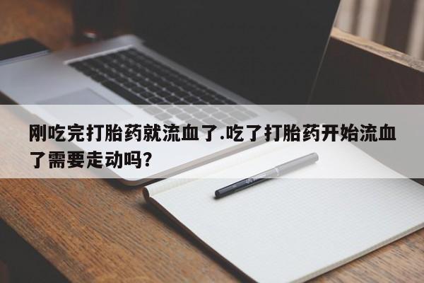 流产药网上购买刚吃完打胎药就流血了.吃了打胎药开始流血了需要走动吗？
