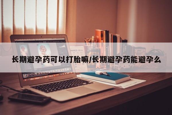 流产药网上购买长期避孕药可以打胎嘛/长期避孕药能避孕么
