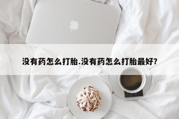 流产药网上购买没有药怎么打胎.没有药怎么打胎最好？