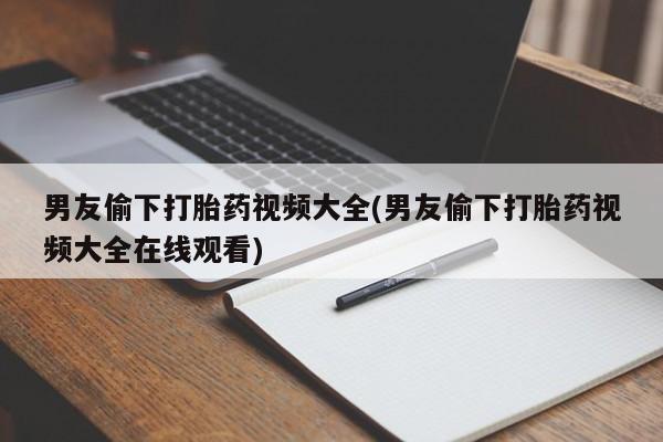 流产药网上购买男友偷下打胎药视频大全(男友偷下打胎药视频大全在线观看)