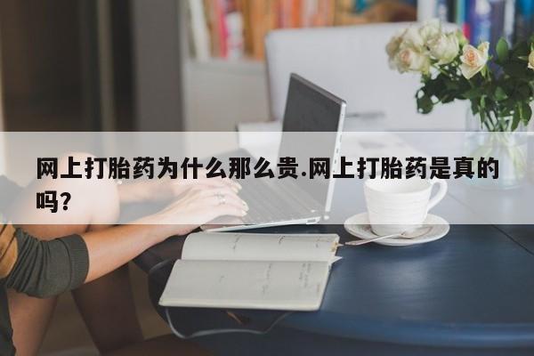 流产药网上购买网上打胎药为什么那么贵.网上打胎药是真的吗？