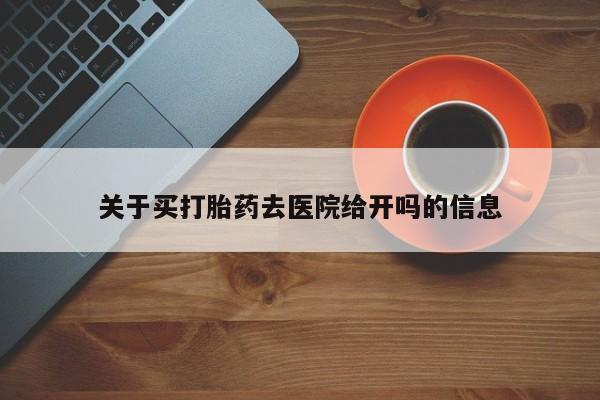 流产药网上购买关于买打胎药去医院给开吗的信息