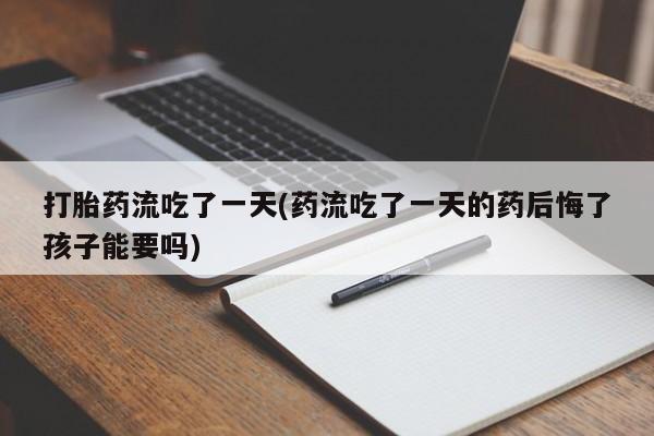 流产药网上购买打胎药流吃了一天(药流吃了一天的药后悔了孩子能要吗)
