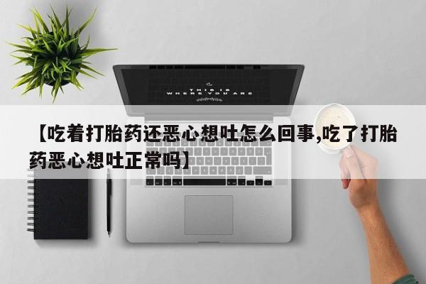 流产药网上购买【吃着打胎药还恶心想吐怎么回事,吃了打胎药恶心想吐正常吗】