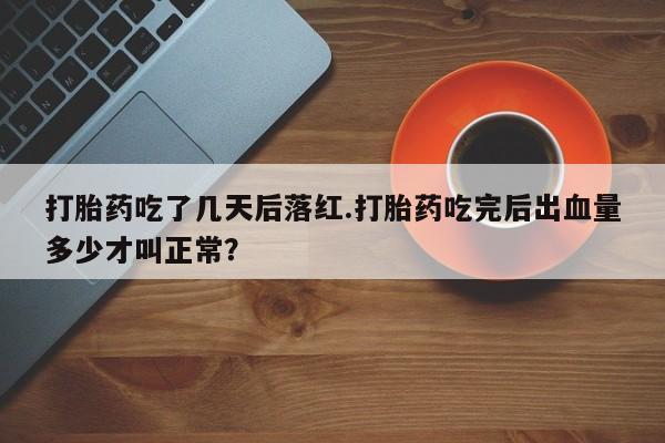 流产药网上购买打胎药吃了几天后落红.打胎药吃完后出血量多少才叫正常？