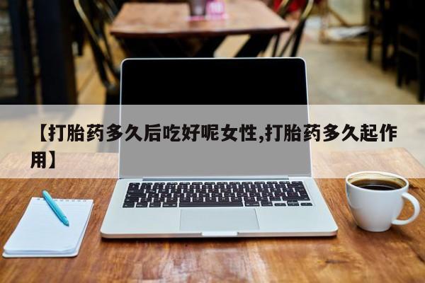 流产药网上购买【打胎药多久后吃好呢女性,打胎药多久起作用】