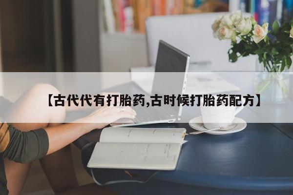 流产药网上购买【古代代有打胎药,古时候打胎药配方】