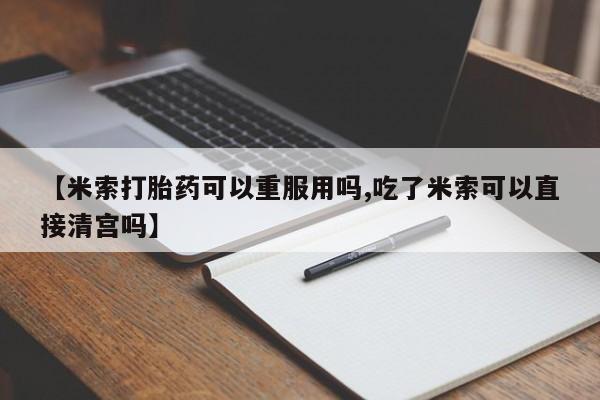 流产药网上购买【米索打胎药可以重服用吗,吃了米索可以直接清宫吗】