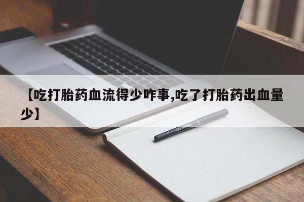 流产药网上购买【吃打胎药血流得少咋事,吃了打胎药出血量少】
