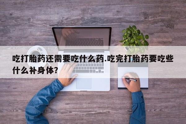 流产药网上购买吃打胎药还需要吃什么药.吃完打胎药要吃些什么补身体？