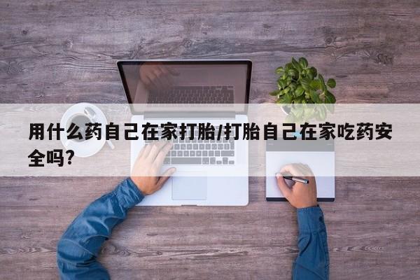 流产药网上购买用什么药自己在家打胎/打胎自己在家吃药安全吗?