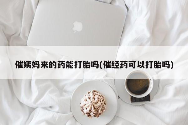 流产药网上购买催姨妈来的药能打胎吗(催经药可以打胎吗)