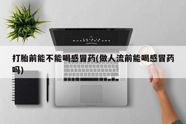 流产药网上购买打胎前能不能喝感冒药(做人流前能喝感冒药吗)