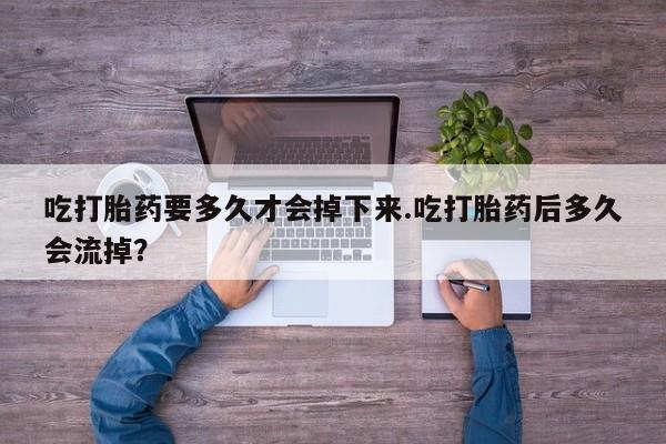 流产药网上购买吃打胎药要多久才会掉下来.吃打胎药后多久会流掉？